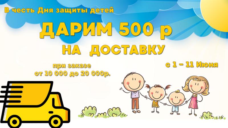 ДАРИМ 500 РУБ. НА ДОСТАВКУ при заказе 1-11 июня  от 10 000 до 20 000р.